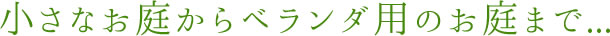 小さなお庭からベランダ用のお庭まで...